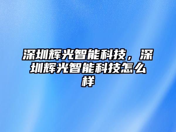 深圳輝光智能科技，深圳輝光智能科技怎么樣