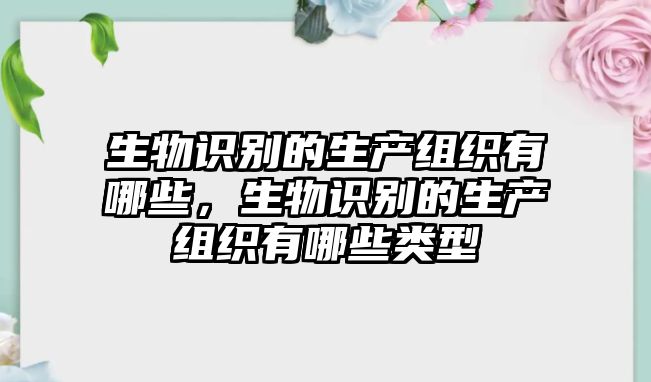 生物識(shí)別的生產(chǎn)組織有哪些，生物識(shí)別的生產(chǎn)組織有哪些類(lèi)型