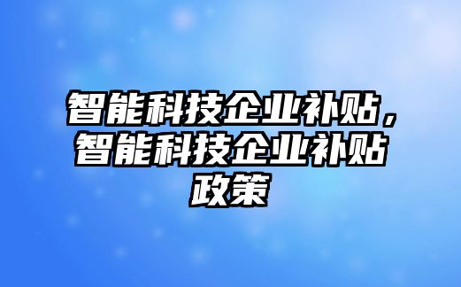 智能科技企業(yè)補(bǔ)貼，智能科技企業(yè)補(bǔ)貼政策