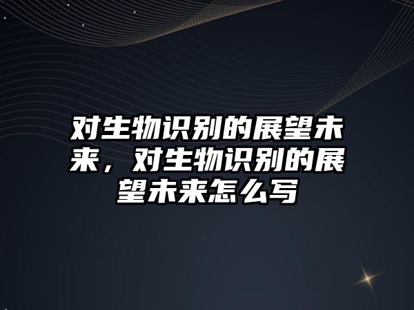 對生物識別的展望未來，對生物識別的展望未來怎么寫