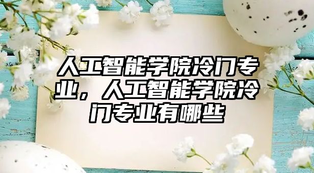 人工智能學(xué)院冷門專業(yè)，人工智能學(xué)院冷門專業(yè)有哪些