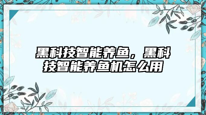 黑科技智能養(yǎng)魚，黑科技智能養(yǎng)魚機怎么用