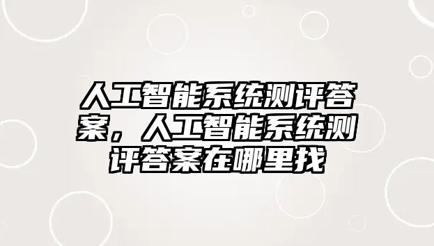 人工智能系統(tǒng)測評答案，人工智能系統(tǒng)測評答案在哪里找