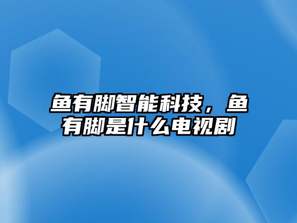 魚(yú)有腳智能科技，魚(yú)有腳是什么電視劇