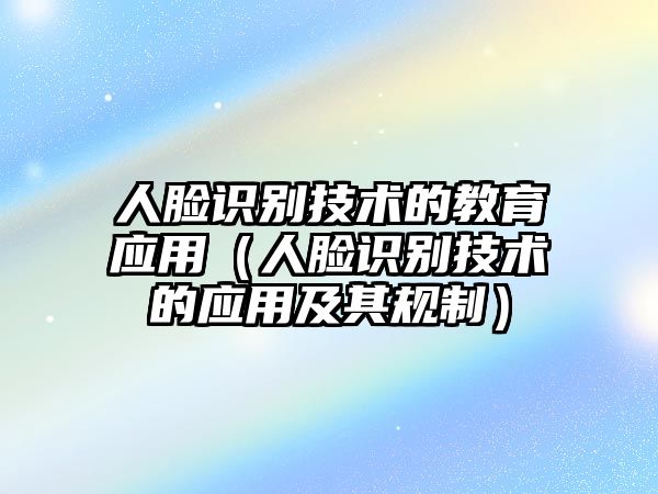 人臉識(shí)別技術(shù)的教育應(yīng)用（人臉識(shí)別技術(shù)的應(yīng)用及其規(guī)制）