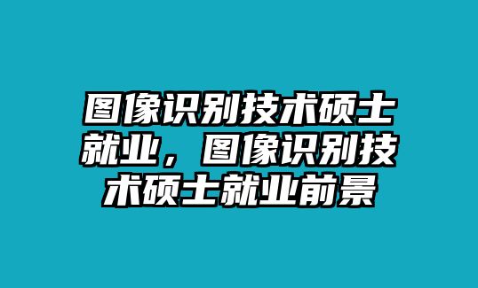 圖像識別技術(shù)碩士就業(yè)，圖像識別技術(shù)碩士就業(yè)前景