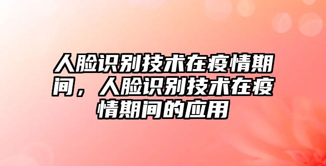 人臉識(shí)別技術(shù)在疫情期間，人臉識(shí)別技術(shù)在疫情期間的應(yīng)用