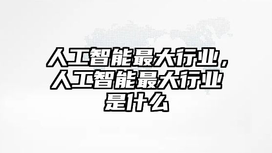 人工智能最大行業(yè)，人工智能最大行業(yè)是什么