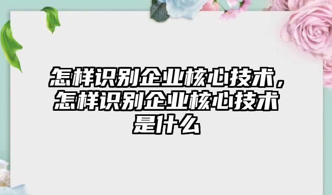 怎樣識別企業(yè)核心技術(shù)，怎樣識別企業(yè)核心技術(shù)是什么