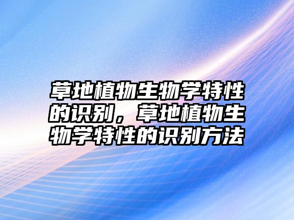 草地植物生物學(xué)特性的識別，草地植物生物學(xué)特性的識別方法