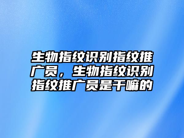 生物指紋識別指紋推廣員，生物指紋識別指紋推廣員是干嘛的