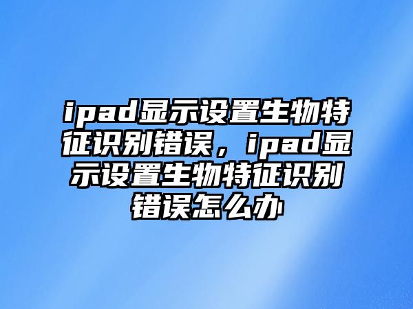 ipad顯示設(shè)置生物特征識(shí)別錯(cuò)誤，ipad顯示設(shè)置生物特征識(shí)別錯(cuò)誤怎么辦