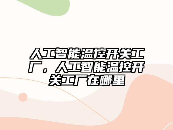 人工智能溫控開關(guān)工廠，人工智能溫控開關(guān)工廠在哪里