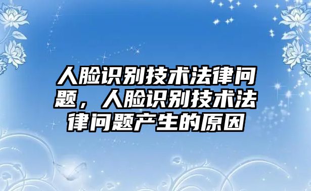 人臉識別技術(shù)法律問題，人臉識別技術(shù)法律問題產(chǎn)生的原因