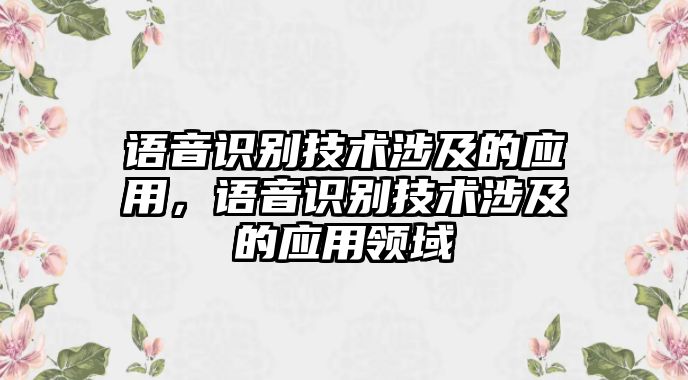 語音識別技術(shù)涉及的應(yīng)用，語音識別技術(shù)涉及的應(yīng)用領(lǐng)域