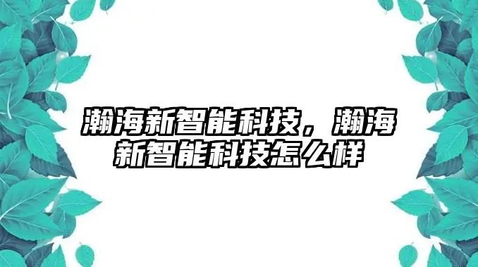 瀚海新智能科技，瀚海新智能科技怎么樣