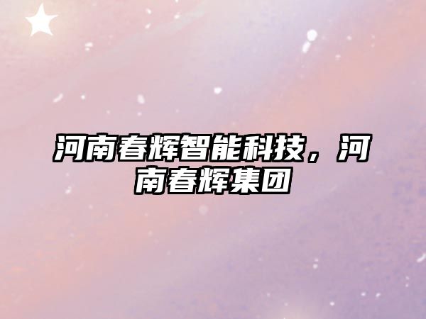 河南春輝智能科技，河南春輝集團(tuán)