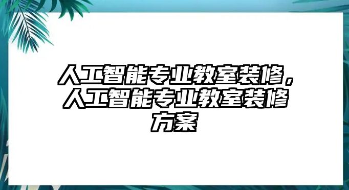 人工智能專業(yè)教室裝修，人工智能專業(yè)教室裝修方案