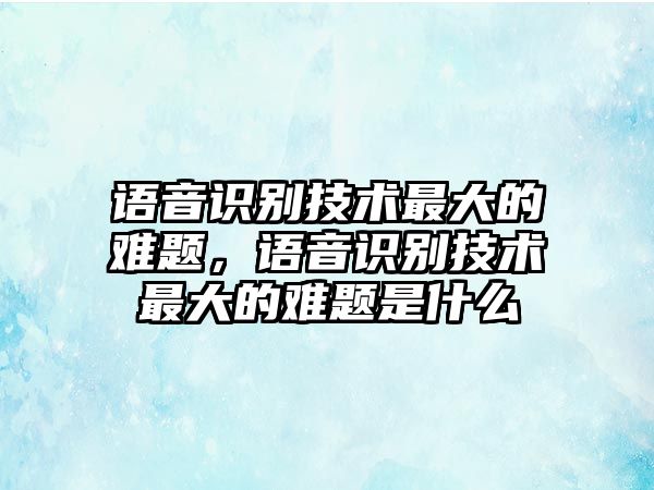 語音識別技術最大的難題，語音識別技術最大的難題是什么