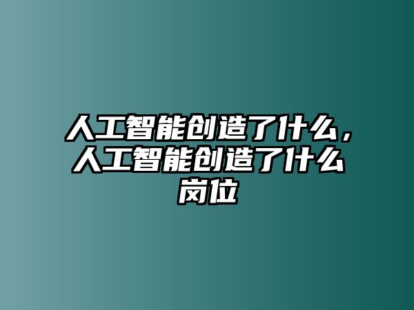 人工智能創(chuàng)造了什么，人工智能創(chuàng)造了什么崗位