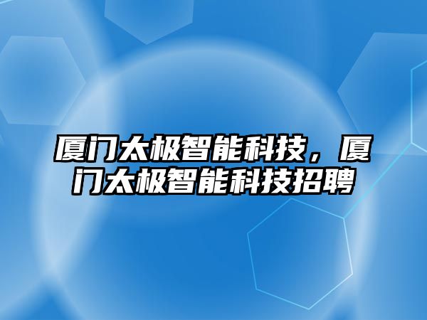 廈門太極智能科技，廈門太極智能科技招聘