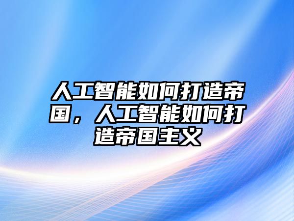 人工智能如何打造帝國(guó)，人工智能如何打造帝國(guó)主義