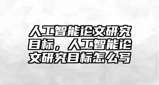 人工智能論文研究目標(biāo)，人工智能論文研究目標(biāo)怎么寫