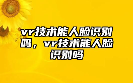 vr技術能人臉識別嗎，vr技術能人臉識別嗎