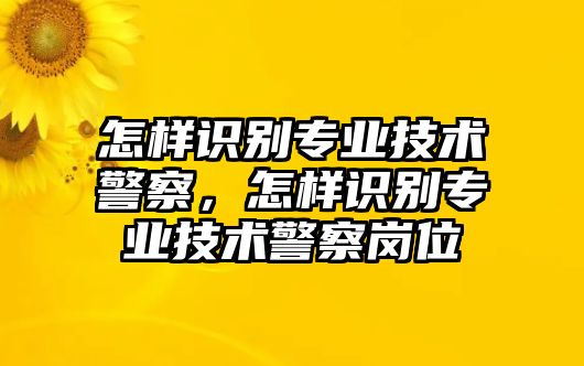 怎樣識別專業(yè)技術(shù)警察，怎樣識別專業(yè)技術(shù)警察崗位