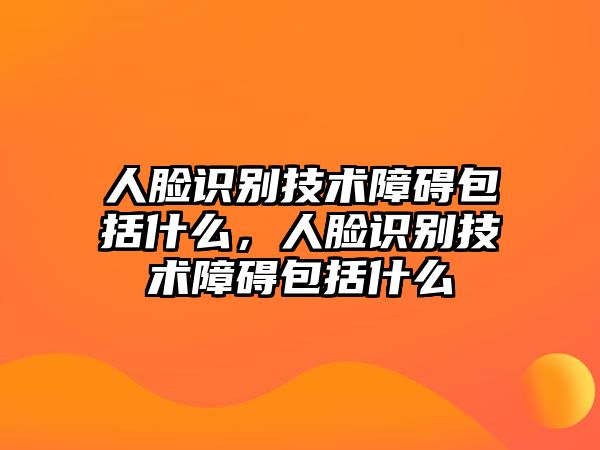 人臉識別技術(shù)障礙包括什么，人臉識別技術(shù)障礙包括什么