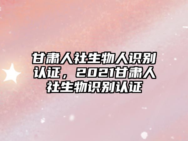 甘肅人社生物人識別認證，2021甘肅人社生物識別認證