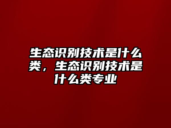 生態(tài)識別技術(shù)是什么類，生態(tài)識別技術(shù)是什么類專業(yè)