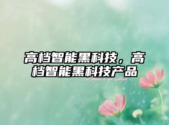 高檔智能黑科技，高檔智能黑科技產品