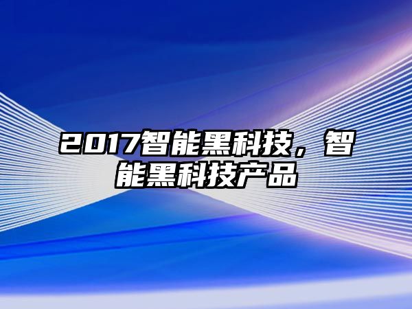 2017智能黑科技，智能黑科技產(chǎn)品