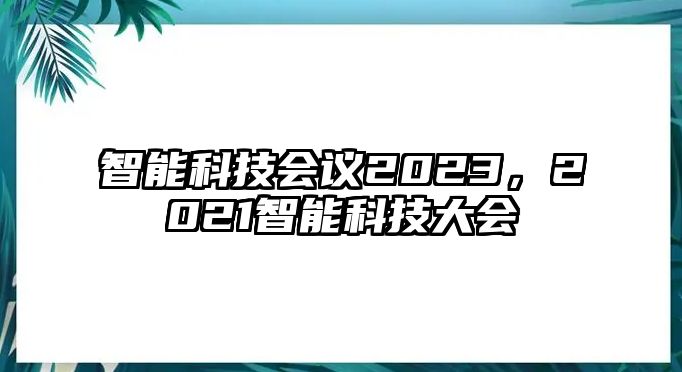 智能科技會(huì)議2023，2021智能科技大會(huì)