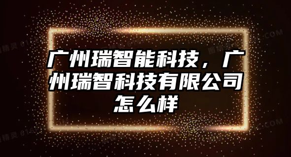 廣州瑞智能科技，廣州瑞智科技有限公司怎么樣