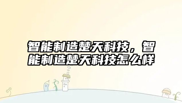 智能制造楚天科技，智能制造楚天科技怎么樣