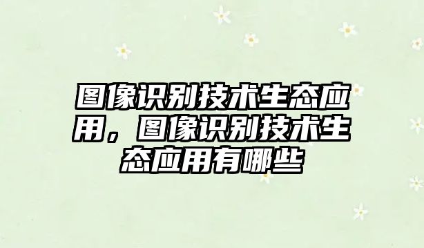 圖像識(shí)別技術(shù)生態(tài)應(yīng)用，圖像識(shí)別技術(shù)生態(tài)應(yīng)用有哪些