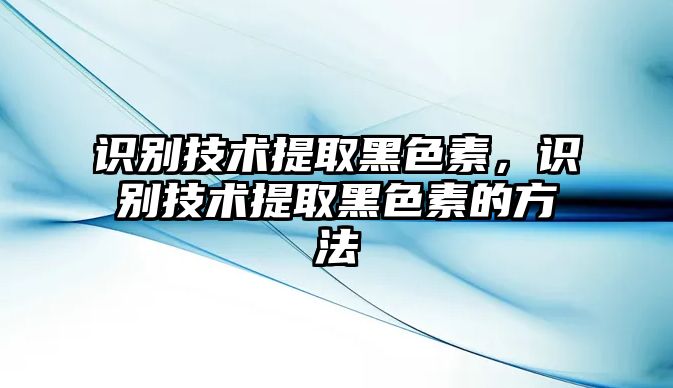 識別技術(shù)提取黑色素，識別技術(shù)提取黑色素的方法