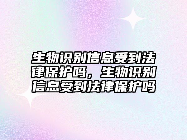 生物識別信息受到法律保護嗎，生物識別信息受到法律保護嗎