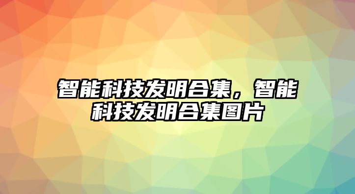 智能科技發(fā)明合集，智能科技發(fā)明合集圖片