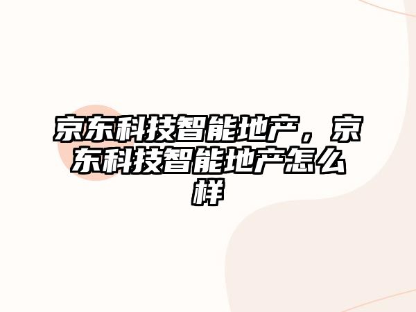 京東科技智能地產(chǎn)，京東科技智能地產(chǎn)怎么樣