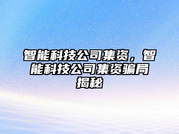 智能科技公司集資，智能科技公司集資騙局揭秘