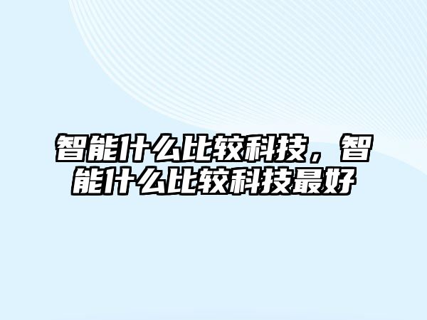 智能什么比較科技，智能什么比較科技最好