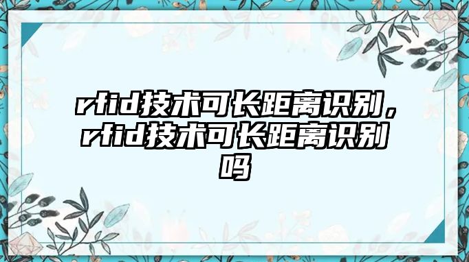 rfid技術(shù)可長距離識別，rfid技術(shù)可長距離識別嗎