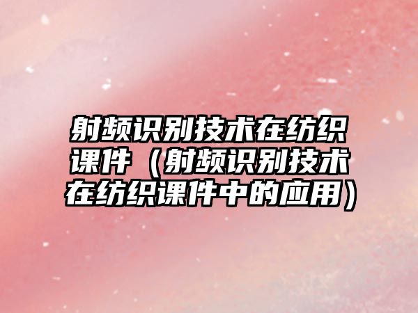 射頻識(shí)別技術(shù)在紡織課件（射頻識(shí)別技術(shù)在紡織課件中的應(yīng)用）