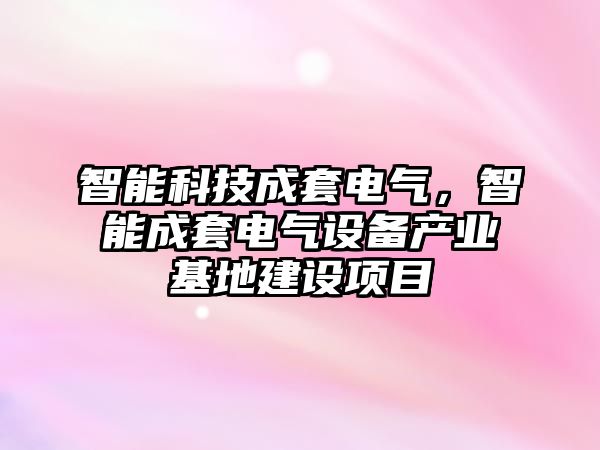 智能科技成套電氣，智能成套電氣設備產業(yè)基地建設項目