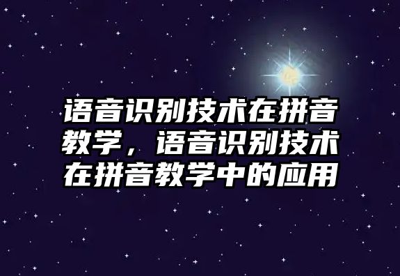 語音識別技術(shù)在拼音教學(xué)，語音識別技術(shù)在拼音教學(xué)中的應(yīng)用