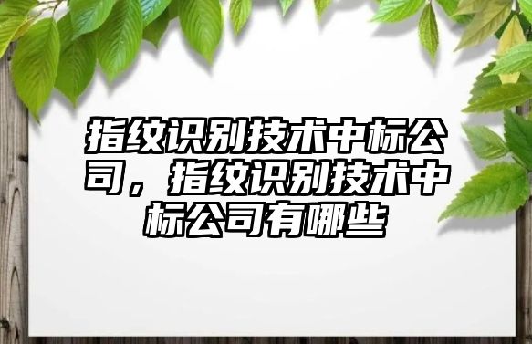 指紋識別技術(shù)中標(biāo)公司，指紋識別技術(shù)中標(biāo)公司有哪些