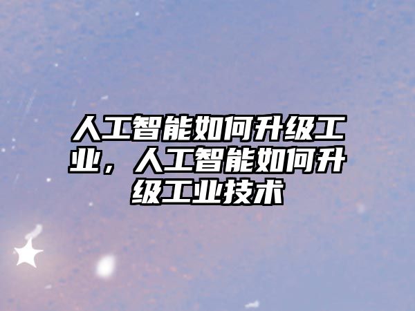 人工智能如何升級工業(yè)，人工智能如何升級工業(yè)技術(shù)